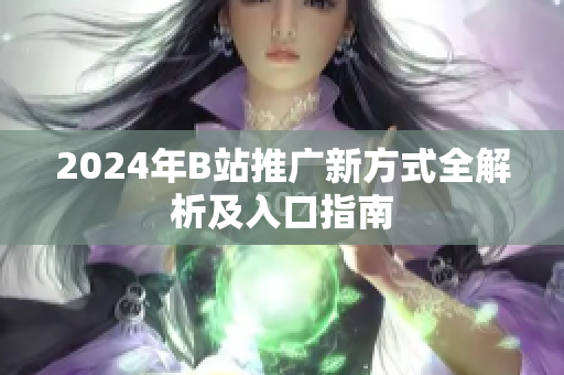 2024年B站推广新方式全解析及入口指南