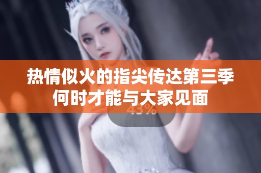 热情似火的指尖传达第三季何时才能与大家见面