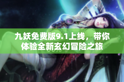 九妖免费版9.1上线，带你体验全新玄幻冒险之旅