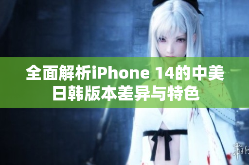 全面解析iPhone 14的中美日韩版本差异与特色