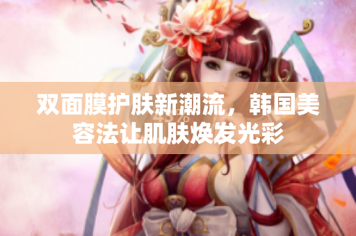 双面膜护肤新潮流，韩国美容法让肌肤焕发光彩