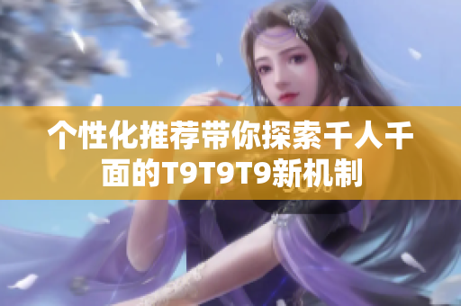 个性化推荐带你探索千人千面的T9T9T9新机制