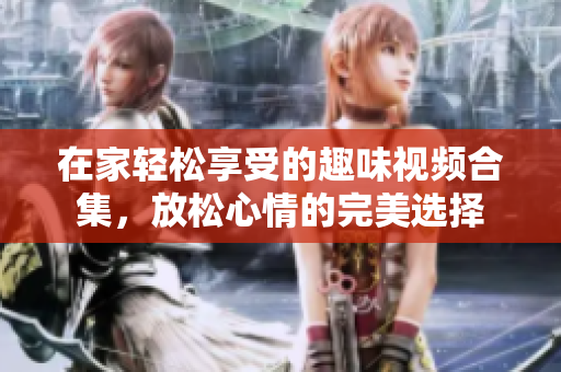 在家轻松享受的趣味视频合集，放松心情的完美选择