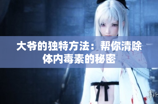 大爷的独特方法：帮你清除体内毒素的秘密