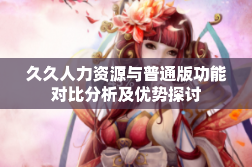 久久人力资源与普通版功能对比分析及优势探讨