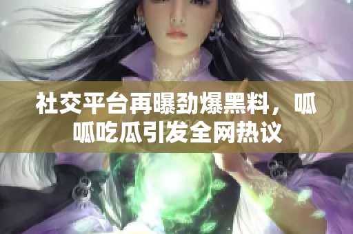 社交平台再曝劲爆黑料，呱呱吃瓜引发全网热议