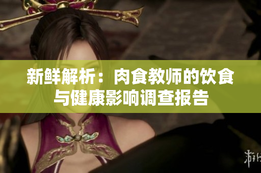 新鲜解析：肉食教师的饮食与健康影响调查报告
