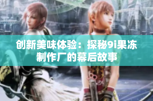 创新美味体验：探秘9i果冻制作厂的幕后故事