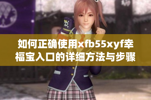 如何正确使用xfb55xyf幸福宝入口的详细方法与步骤