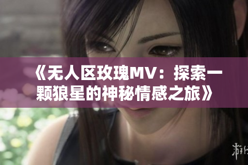 《无人区玫瑰MV：探索一颗狼星的神秘情感之旅》