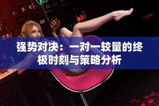 强势对决：一对一较量的终极时刻与策略分析