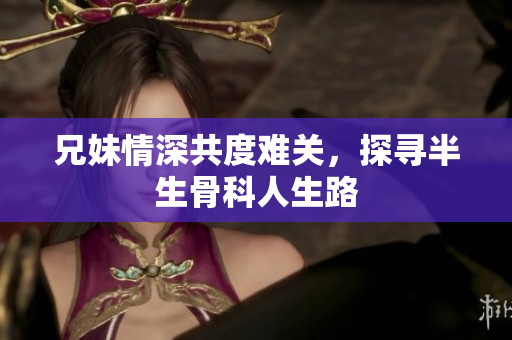 兄妹情深共度难关，探寻半生骨科人生路