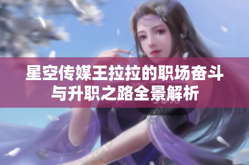 星空传媒王拉拉的职场奋斗与升职之路全景解析