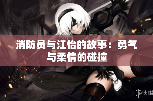 消防员与江怡的故事：勇气与柔情的碰撞