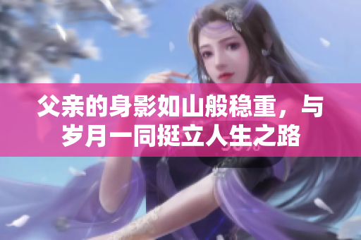 父亲的身影如山般稳重，与岁月一同挺立人生之路