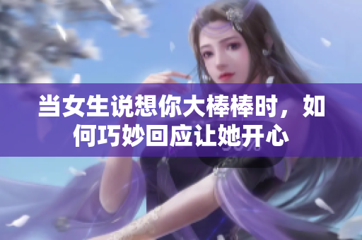 当女生说想你大棒棒时，如何巧妙回应让她开心