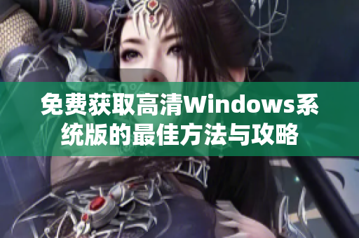免费获取高清Windows系统版的最佳方法与攻略