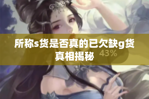 所称s货是否真的已欠缺g货真相揭秘