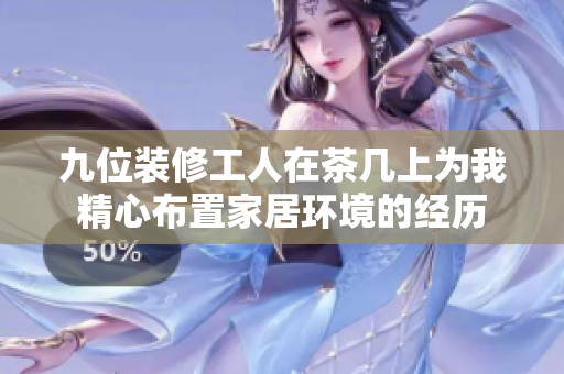 九位装修工人在茶几上为我精心布置家居环境的经历