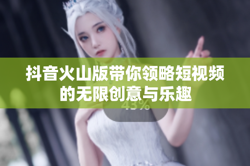 抖音火山版带你领略短视频的无限创意与乐趣