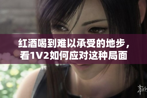 红酒喝到难以承受的地步，看1V2如何应对这种局面