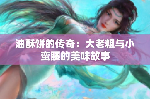 油酥饼的传奇：大老粗与小蛮腰的美味故事
