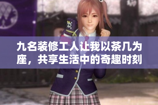 九名装修工人让我以茶几为座，共享生活中的奇趣时刻