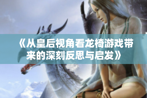 《从皇后视角看龙椅游戏带来的深刻反思与启发》