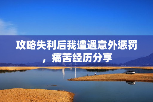 攻略失利后我遭遇意外惩罚，痛苦经历分享