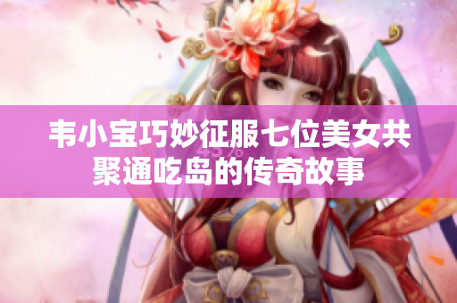韦小宝巧妙征服七位美女共聚通吃岛的传奇故事