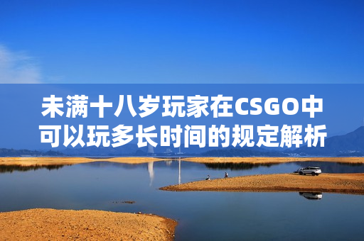 未满十八岁玩家在CSGO中可以玩多长时间的规定解析