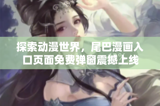 探索动漫世界，尾巴漫画入口页面免费弹窗震撼上线