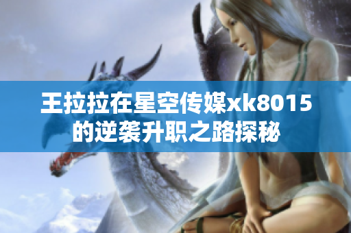 王拉拉在星空传媒xk8015的逆袭升职之路探秘