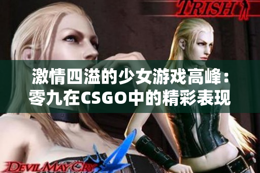 激情四溢的少女游戏高峰：零九在CSGO中的精彩表现与突破