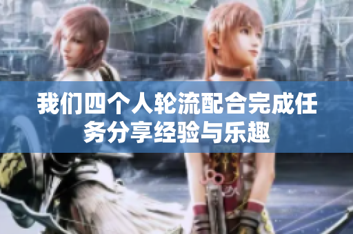 我们四个人轮流配合完成任务分享经验与乐趣