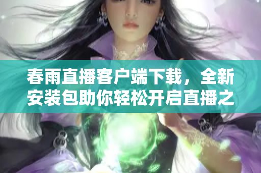 春雨直播客户端下载，全新安装包助你轻松开启直播之旅