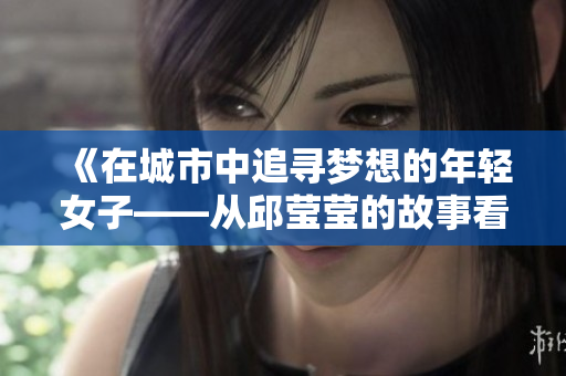 《在城市中追寻梦想的年轻女子——从邱莹莹的故事看现代生活》