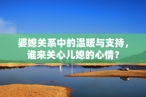 婆媳关系中的温暖与支持，谁来关心儿媳的心情？
