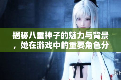揭秘八重神子的魅力与背景，她在游戏中的重要角色分析