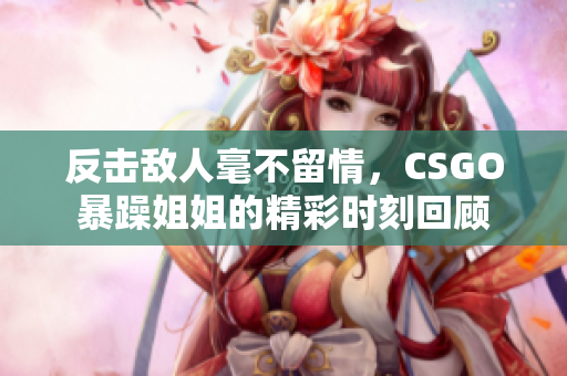 反击敌人毫不留情，CSGO暴躁姐姐的精彩时刻回顾