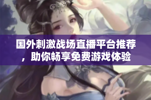 国外刺激战场直播平台推荐，助你畅享免费游戏体验