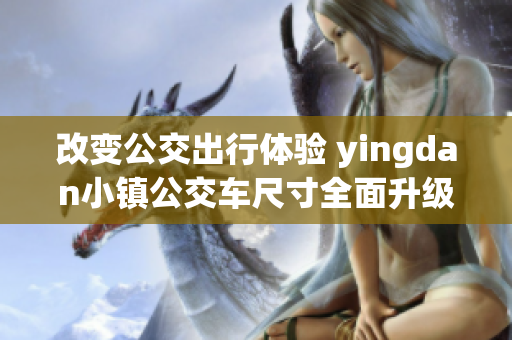 改变公交出行体验 yingdan小镇公交车尺寸全面升级