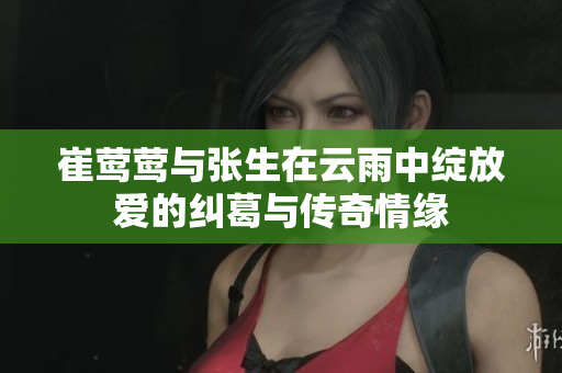 崔莺莺与张生在云雨中绽放爱的纠葛与传奇情缘