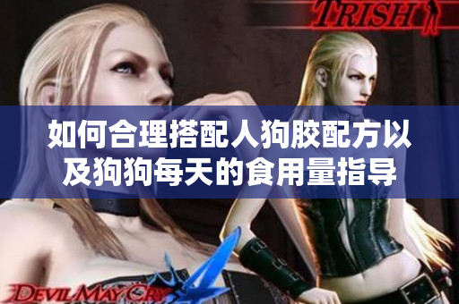 如何合理搭配人狗胶配方以及狗狗每天的食用量指导