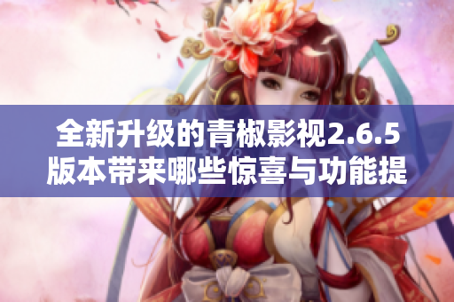 全新升级的青椒影视2.6.5版本带来哪些惊喜与功能提升