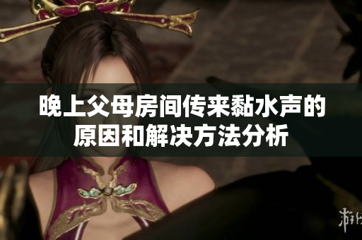 晚上父母房间传来黏水声的原因和解决方法分析