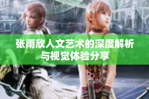 张雨欣人文艺术的深度解析与视觉体验分享