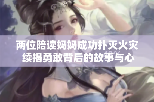两位陪读妈妈成功扑灭火灾 续揭勇敢背后的故事与心路历程