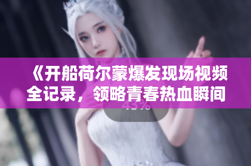 《开船荷尔蒙爆发现场视频全记录，领略青春热血瞬间》