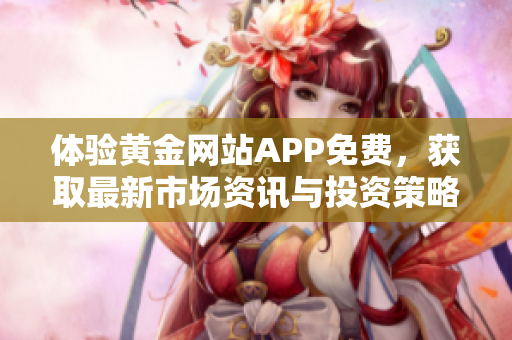 体验黄金网站APP免费，获取最新市场资讯与投资策略